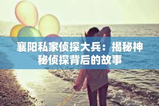 襄阳私家侦探大兵：揭秘神秘侦探背后的故事