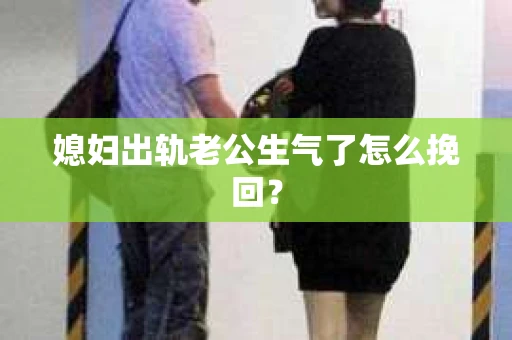 媳妇出轨老公生气了怎么挽回？
