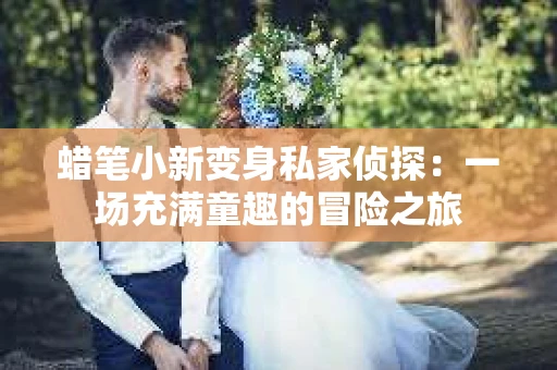 蜡笔小新变身私家侦探：一场充满童趣的冒险之旅