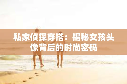 私家侦探穿搭：揭秘女孩头像背后的时尚密码