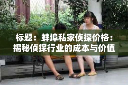 标题：蚌埠私家侦探价格：揭秘侦探行业的成本与价值