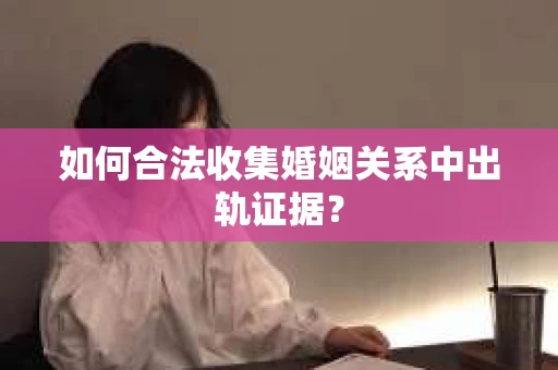 如何合法收集婚姻关系中出轨证据？