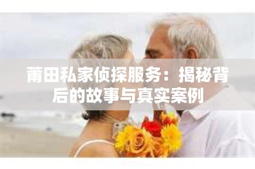 莆田私家侦探服务：揭秘背后的故事与真实案例