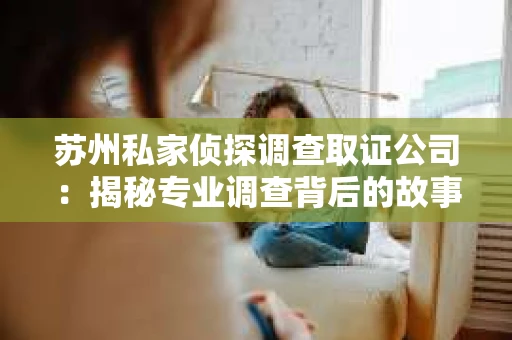 苏州私家侦探调查取证公司:揭秘专业调查背后的故事 苏州私家侦探调查取证公司:揭秘专业调查背后的故事