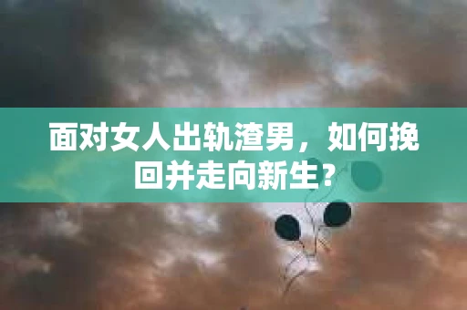 面对女人出轨渣男，如何挽回并走向新生？