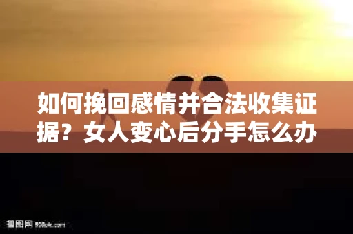 如何挽回感情并合法收集证据?女人变心后分手怎么办? 如何挽回感情并合法收集证据?女人变心后分手怎么办?