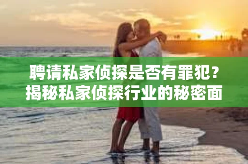 聘请私家侦探是否有罪犯？揭秘私家侦探行业的秘密面纱