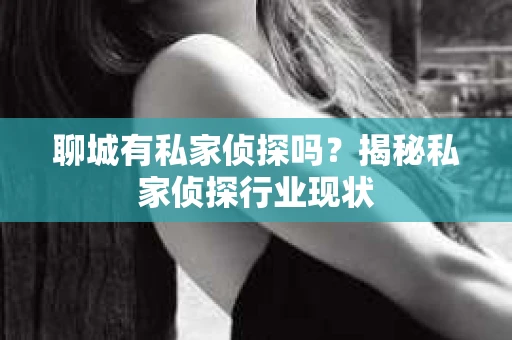 聊城有私家侦探吗?揭秘私家侦探行业现状 聊城有私家侦探吗?揭秘私家侦探行业现状