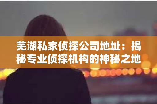 芜湖私家侦探公司地址：揭秘专业侦探机构的神秘之地