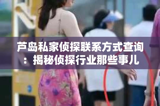 芦岛私家侦探联系方式查询：揭秘侦探行业那些事儿