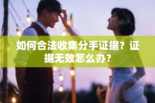 如何合法收集分手证据?证据无效怎么办? 如何合法收集分手证据?证据无效怎么办?