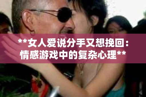 **女人爱说分手又想挽回:情感游戏中的复杂心理** **女人爱说分手又想挽回:情感游戏中的复杂心理**