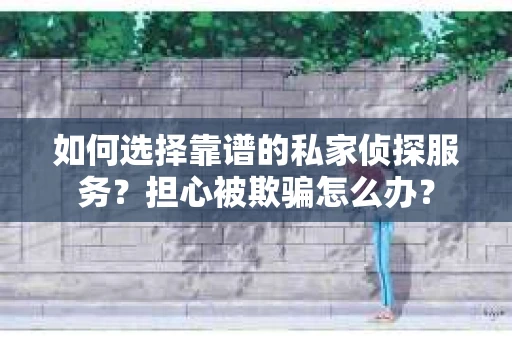 如何选择靠谱的私家侦探服务?担心被欺骗怎么办? 如何选择靠谱的私家侦探服务?担心被欺骗怎么办?
