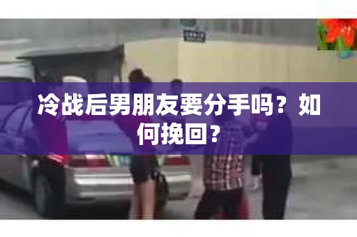 冷战后男朋友要分手吗？如何挽回？