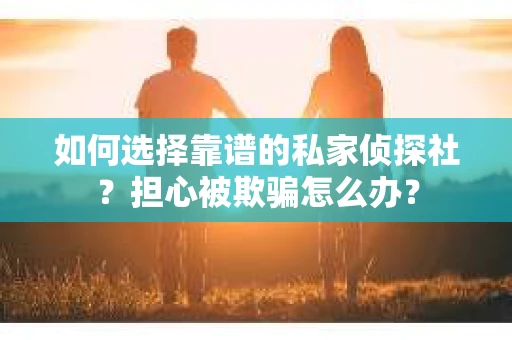如何选择靠谱的私家侦探社？担心被欺骗怎么办？