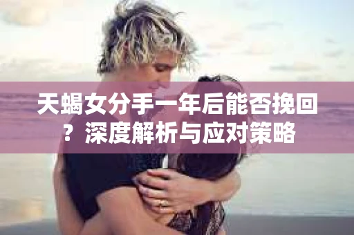 天蝎女分手一年后能否挽回?深度解析与应对策略 天蝎女分手一年后能否挽回?深度解析与应对策略