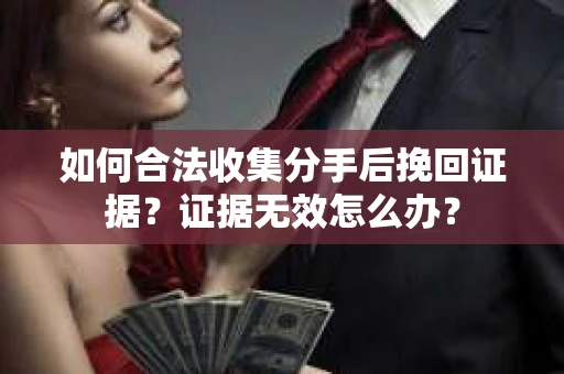 如何合法收集分手后挽回证据？证据无效怎么办？