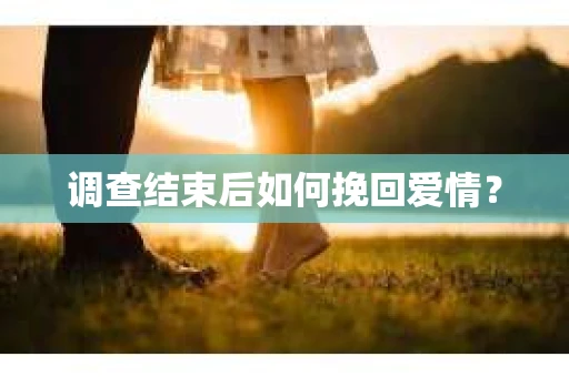 调查结束后如何挽回爱情? 调查结束后如何挽回爱情?