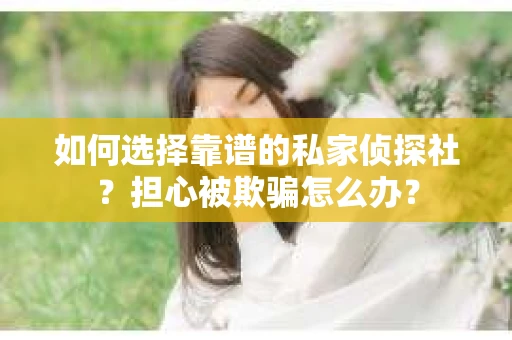 如何选择靠谱的私家侦探社？担心被欺骗怎么办？