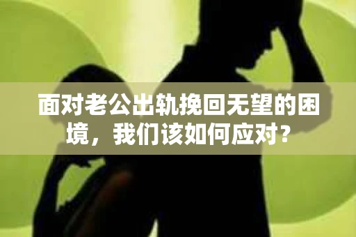 面对老公出轨挽回无望的困境，我们该如何应对？
