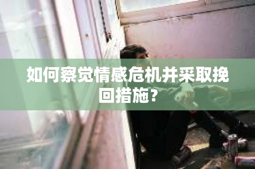 如何察觉情感危机并采取挽回措施？