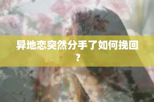 异地恋突然分手了如何挽回？