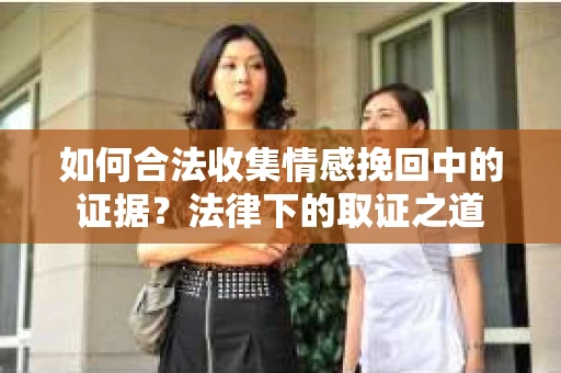 如何合法收集情感挽回中的证据?法律下的取证之道 如何合法收集情感挽回中的证据?法律下的取证之道