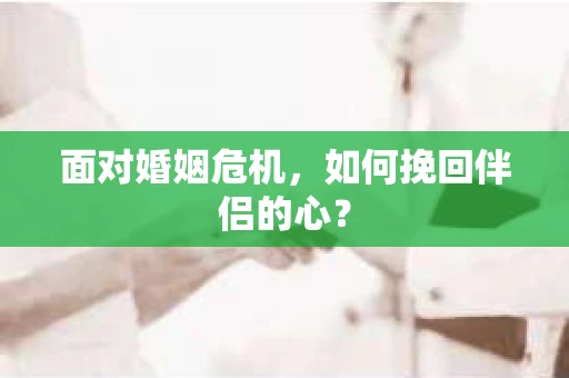 面对婚姻危机，如何挽回伴侣的心？