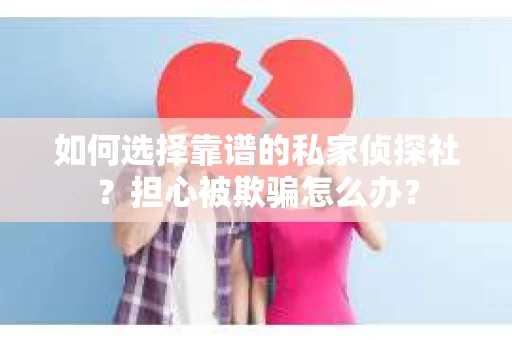 如何选择靠谱的私家侦探社?担心被欺骗怎么办? 如何选择靠谱的私家侦探社?担心被欺骗怎么办?