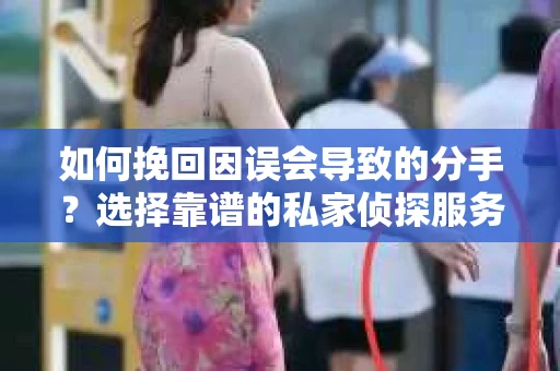 如何挽回因误会导致的分手？选择靠谱的私家侦探服务指南