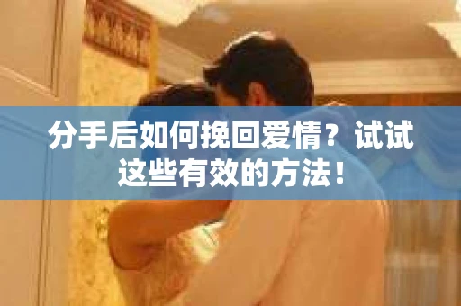 分手后如何挽回爱情？试试这些有效的方法！