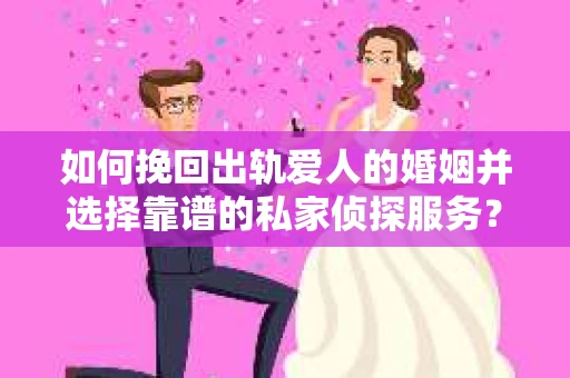 如何挽回出轨爱人的婚姻并选择靠谱的私家侦探服务？