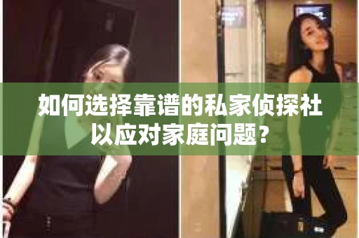 如何选择靠谱的私家侦探社以应对家庭问题？