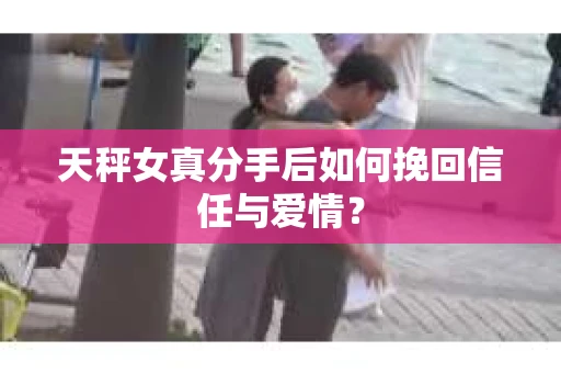 天秤女真分手后如何挽回信任与爱情？