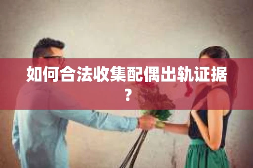 如何合法收集配偶出轨证据？