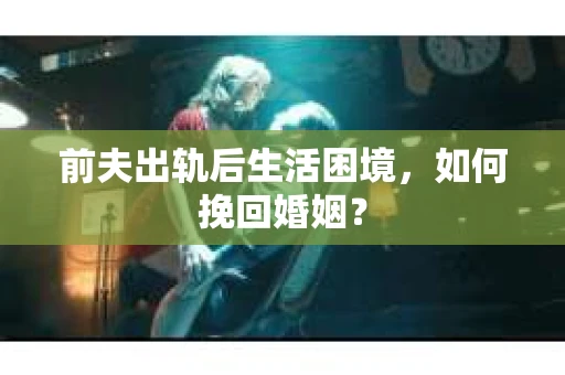 前夫出轨后生活困境，如何挽回婚姻？