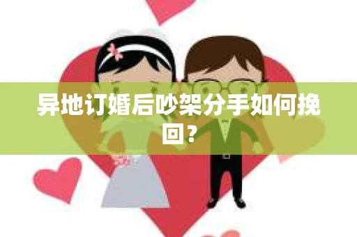 异地订婚后吵架分手如何挽回？