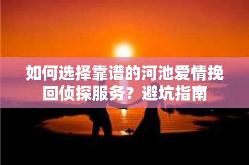 如何选择靠谱的河池爱情挽回侦探服务？避坑指南