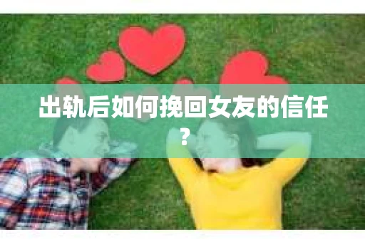 出轨后如何挽回女友的信任？