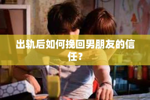 出轨后如何挽回男朋友的信任？