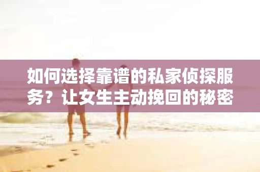 如何选择靠谱的私家侦探服务？让女生主动挽回的秘密武器怎么办？