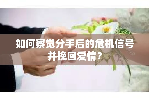 如何察觉分手后的危机信号并挽回爱情？