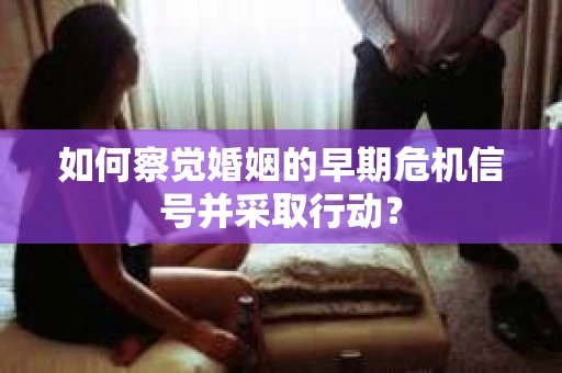 如何察觉婚姻的早期危机信号并采取行动？