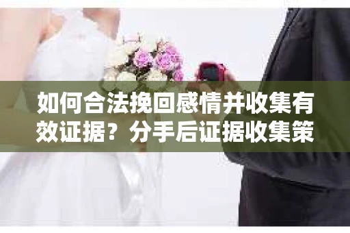 如何合法挽回感情并收集有效证据？分手后证据收集策略