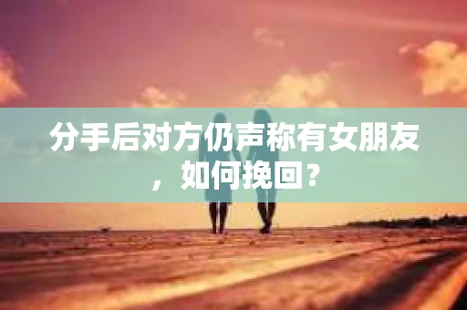 分手后对方仍声称有女朋友，如何挽回？