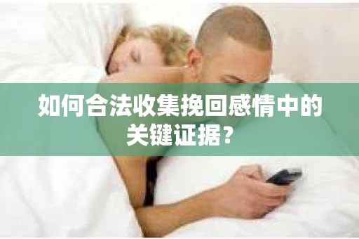 如何合法收集挽回感情中的关键证据？