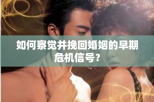 如何察觉并挽回婚姻的早期危机信号？