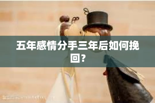 五年感情分手三年后如何挽回？