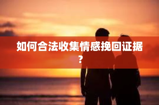 如何合法收集情感挽回证据？