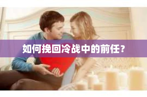 如何挽回冷战中的前任？